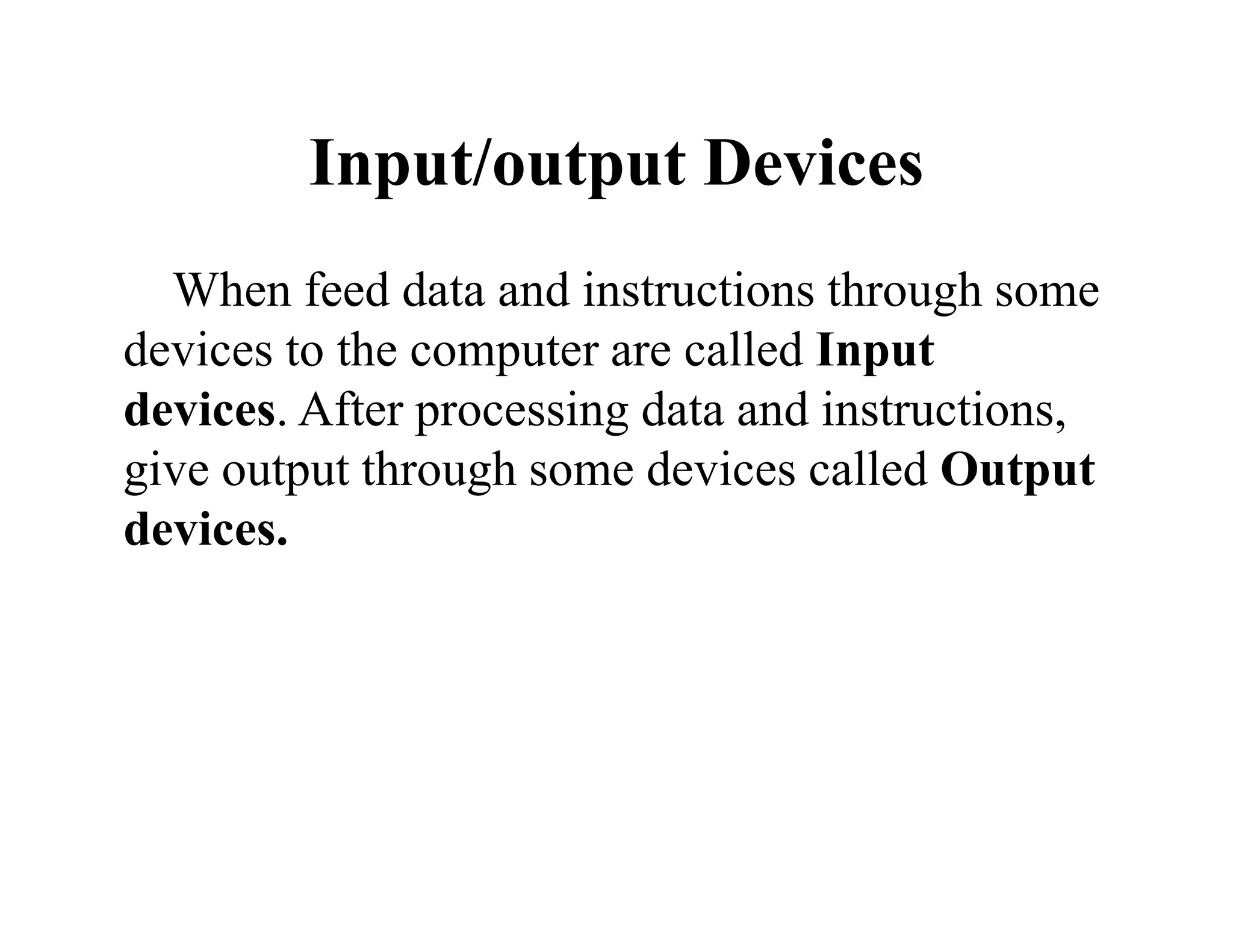 Input/output Devices
When feed data and instructions through some
devices to the computer are called Input
devices. After processing data and instructions,
give output through some devices called Output
devices.
 