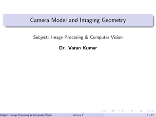 Camera Model and Imaging Geometry
Subject: Image Procesing & Computer Vision
Dr. Varun Kumar
Subject: Image Procesing & Computer Vision Dr. Varun Kumar (IIIT Surat)Lecture 7 1 / 17
 