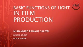 BASIC FUNCTIONS OF LIGHT
IN FILM
PRODUCTION
MUHAMMAD RAWAHA SALEEM
ECHAAR STUDIO
FILM ACADEMY
 