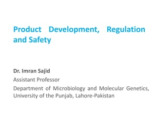 Product Development, Regulation
and Safety
Dr. Imran Sajid
Assistant Professor
Department of Microbiology and Molecular Genetics,
University of the Punjab, Lahore-Pakistan
 