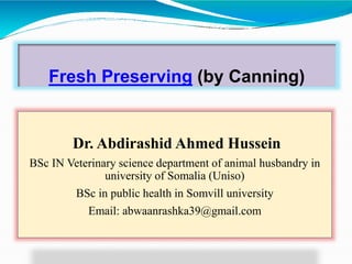 Fresh Preserving (by Canning)
Dr. Abdirashid Ahmed Hussein
BSc IN Veterinary science department of animal husbandry in
university of Somalia (Uniso)
BSc in public health in Somvill university
Email: abwaanrashka39@gmail.com
 