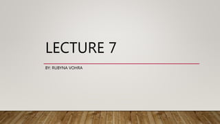 LECTURE 7
BY: RUBYNA VOHRA
 