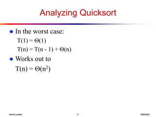 David Luebke 11 8/29/2022
Analyzing Quicksort
 In the worst case:
T(1) = (1)
T(n) = T(n - 1) + (n)
 Works out to
T(n) = (n2)
 