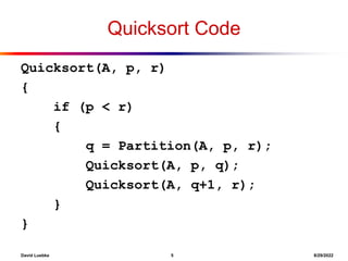 David Luebke 5 8/29/2022
Quicksort Code
Quicksort(A, p, r)
{
if (p < r)
{
q = Partition(A, p, r);
Quicksort(A, p, q);
Quicksort(A, q+1, r);
}
}
 