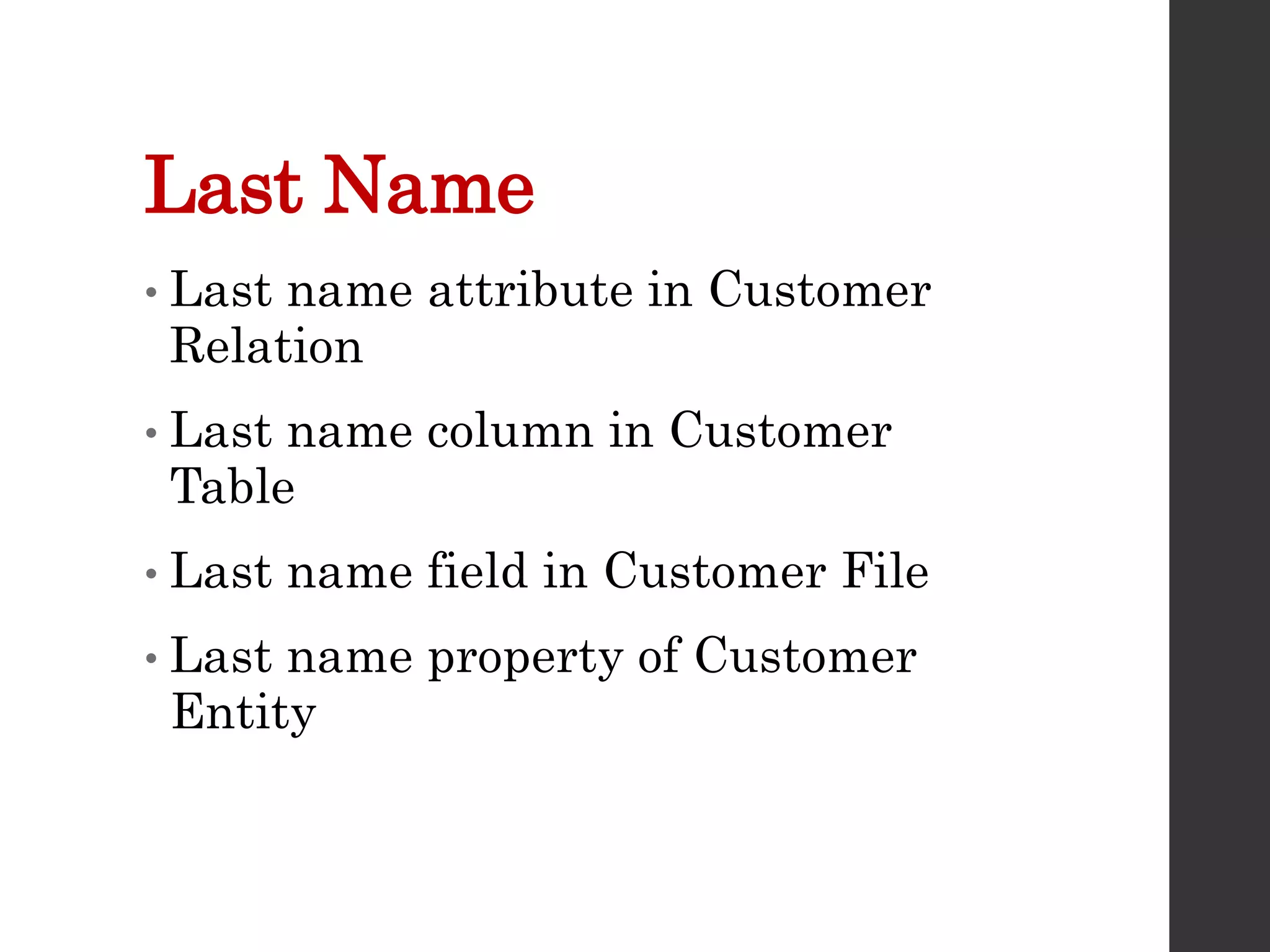Last Name
• Last name attribute in Customer
Relation
• Last name column in Customer
Table
• Last name field in Customer File
• Last name property of Customer
Entity
 