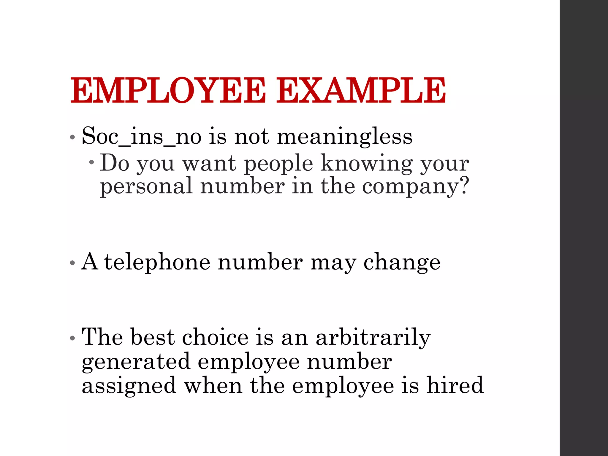 EMPLOYEE EXAMPLE
• Soc_ins_no is not meaningless
 Do you want people knowing your
personal number in the company?
• A telephone number may change
• The best choice is an arbitrarily
generated employee number
assigned when the employee is hired
 