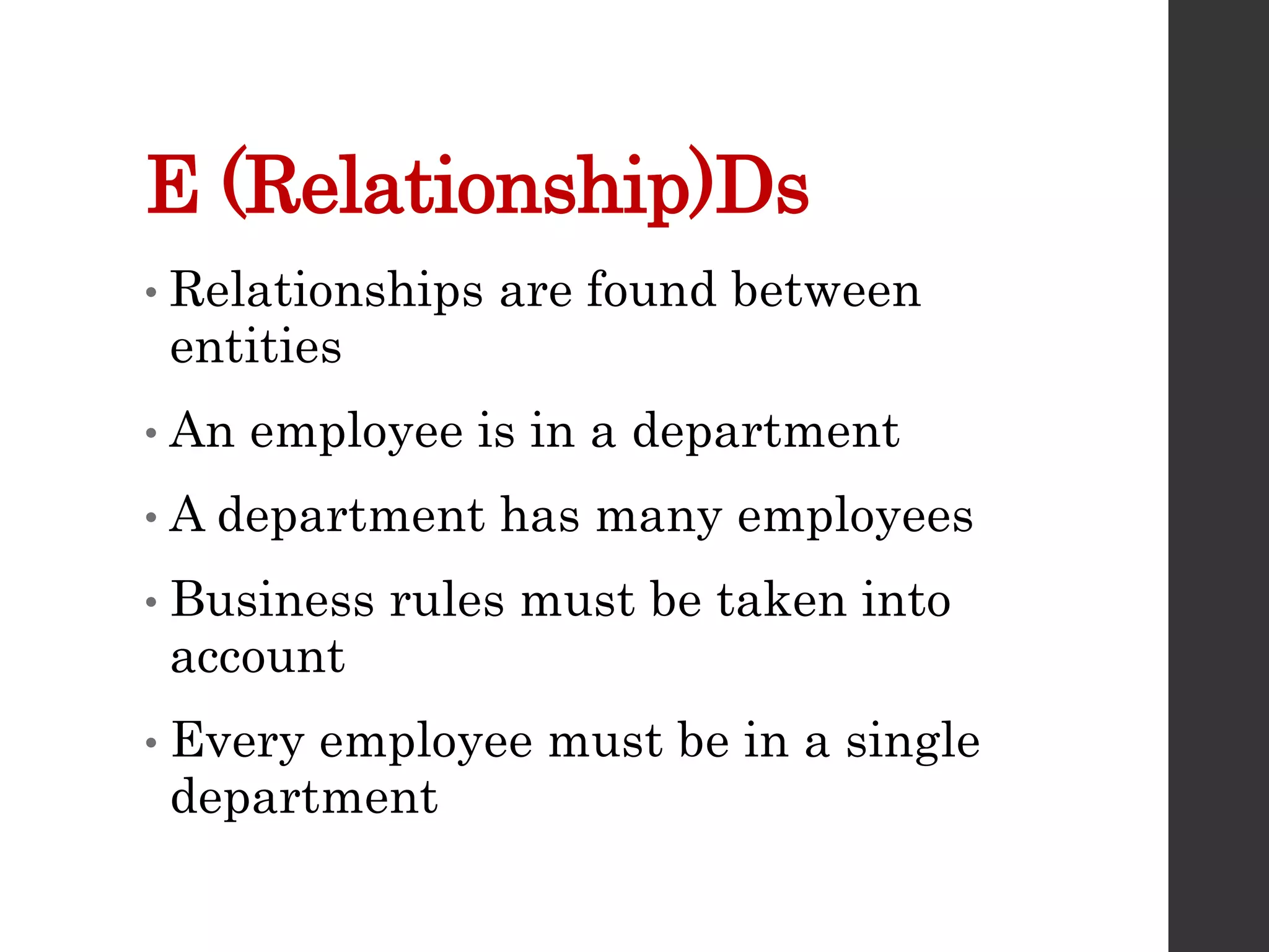 E (Relationship)Ds
• Relationships are found between
entities
• An employee is in a department
• A department has many employees
• Business rules must be taken into
account
• Every employee must be in a single
department
 