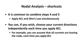 Nodal Analysis – shortcuts
• It is common to combine steps 4 and 5
• Apply KCL and Ohm’s Law simultaneously
• You can, if you wish, choose your current directions
independently each time you apply KCL
• For example, you can assume that all currents are leaving
the node, each time you apply KCL
 