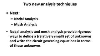 Two new analysis techniques
• Next:
• Nodal Analysis
• Mesh Analysis
• Nodal analysis and mesh analysis provide rigorous
ways to define a (relatively small) set of unknowns
and write the circuit governing equations in terms
of these unknowns
 