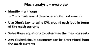 Mesh analysis – overview
• Identify mesh loops
• The currents around these loops are the mesh currents
• Use Ohm’s Law to write KVL around each loop in terms
of the mesh currents
• Solve these equations to determine the mesh currents
• Any desired circuit parameter can be determined from
the mesh currents
 
