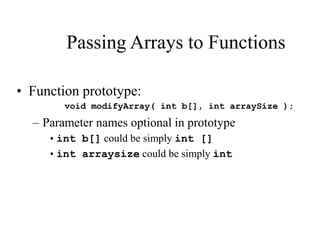 Passing Arrays to Functions
• Function prototype:
void modifyArray( int b[], int arraySize );
– Parameter names optional in prototype
•int b[] could be simply int []
•int arraysize could be simply int
 