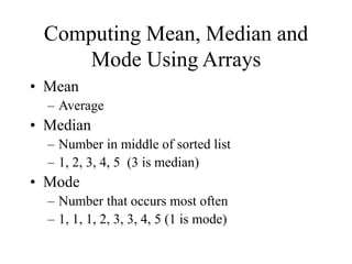 Computing Mean, Median and
Mode Using Arrays
• Mean
– Average
• Median
– Number in middle of sorted list
– 1, 2, 3, 4, 5 (3 is median)
• Mode
– Number that occurs most often
– 1, 1, 1, 2, 3, 3, 4, 5 (1 is mode)
 