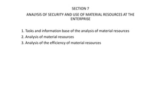 SECTION 7
ANALYSIS OF SECURITY AND USE OF MATERIAL RESOURCES AT THE
ENTERPRISE
1. Tasks and information base of the analysis of material resources
2. Analysis of material resources
3. Analysis of the efficiency of material resources
 