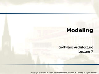 Copyright © Richard N. Taylor, Nenad Medvidovic, and Eric M. Dashofy. All rights reserved.
Modeling
Software Architecture
Lecture 7
 