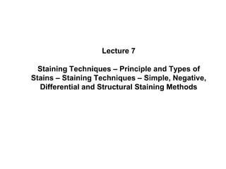 Lecture 7
Staining Techniques – Principle and Types of
Stains – Staining Techniques – Simple, Negative,
Differential and Structural Staining Methods
 