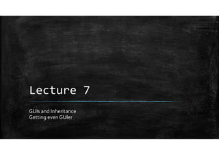 Lecture 7
GUIs and Inheritance
Getting even GUIer
 