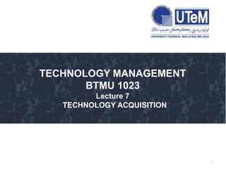 1
TECHNOLOGY MANAGEMENT
BTMU 1023
Lecture 7
TECHNOLOGY ACQUISITION
 