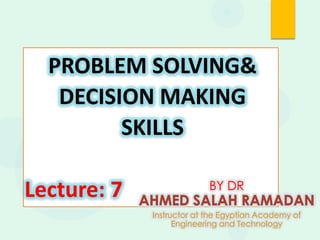 PROBLEM SOLVING&
DECISION MAKING
SKILLS
Lecture: 7 BY DR
Instructor at the Egyptian Academy of
Engineering and Technology
 
