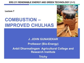 COMBUSTION –
IMPROVED CHULHAS
J. JOHN GUNASEKAR
Professor (Bio-Energy)
Anbil Dharmalingam Agricultural College and
Research Institute
Trichy
Lecture 7
ERG 211 RENEWABLE ENERGY AND GREEN TECHNOLOGY (1+1)
 