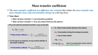 Mass transfer coefficient
 The mass transfer coefficient is a diffusion rate constant that relates the mass transfer rate,
mass transfer area, and concentration change as a driving force.
 Note that:
Rate of mass transfer ∝ concentration gradient.
Rate of mass transfer ∝ Area of contact between the phases.
 