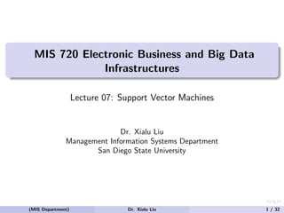 MIS 720 Electronic Business and Big Data
Infrastructures
Lecture 07: Support Vector Machines
Dr. Xialu Liu
Management Information Systems Department
San Diego State University
(MIS Department) Dr. Xialu Liu 1 / 32
 