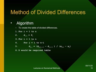09/11/25
Lectures on Numerical Methods 10
Method of Divided Differences
• Algorithm
– To create the table of divided differences.
1. For i = 1 to n
2. di,0 = fi
3. For i = 1 to n
4. For j = 1 to n-i
5. dj,i = (dj+1,i-1 – dj,i-1 ) / (xj+i – xj)
6. D would be required table
 