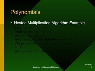 09/11/25
Lectures on Numerical Methods 5
Polynomials
• Nested Multiplication Algorithm Example
2
0
1
2
3
3
2
1
3
2
1
0
3
2
)
1
(
)
1
(
2
)
1
(
3
4
)
(
4
,
3
,
2
,
1
,
1
0
1
1
x
x
x
x
x
x
P
b
b
b
b
x
c
c
c
a
a
a
a
x
x
x
P(x)























and
get
We
for
algorithm
the
applying
After
And
Then
 