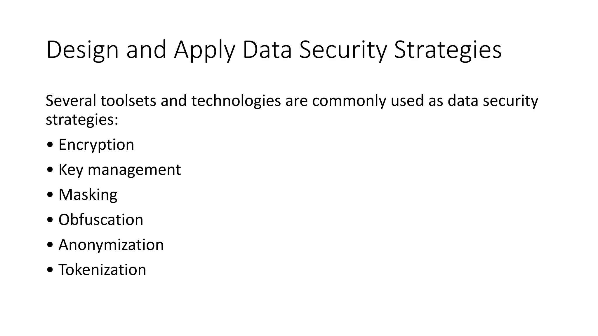 Design and Apply Data Security Strategies
Several toolsets and technologies are commonly used as data security
strategies:
• Encryption
• Key management
• Masking
• Obfuscation
• Anonymization
• Tokenization
 