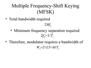 Multiple Frequency-Shift Keying
(MFSK)
• Total bandwidth required
2Mfd
• Minimum frequency separation required
2fd=1/Ts
• Therefore, modulator requires a bandwidth of
Wd=2L
/LT=M/Ts
 