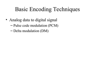 Basic Encoding Techniques
• Analog data to digital signal
– Pulse code modulation (PCM)
– Delta modulation (DM)
 