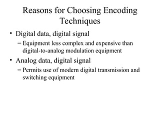 Reasons for Choosing Encoding
Techniques
• Digital data, digital signal
– Equipment less complex and expensive than
digital-to-analog modulation equipment
• Analog data, digital signal
– Permits use of modern digital transmission and
switching equipment
 