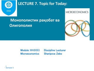 Монополистик рақобат ва
Олигополия
LECTURE 7. Topic for Today:
Module: MAB083
Microeconomics
Discipline Lecturer
Sharipova Zebo
Semester 3
 
