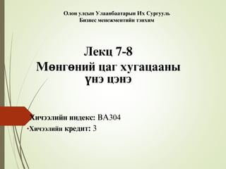 Олон улсын Улаанбаатарын Их Сургууль
Бизнес менежментийн тэнхим
Лекц 7-8
Мөнгөний цаг хугацааны
үнэ цэнэ
•Õèчýýëèéí èíäåêñ: BA304
•Хичээлийн êðåäèò: 3
 