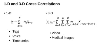 1-D and 3-D Cross Correlations
yi =
h
∑
a=1
waxi+a yi, j,k=
h
∑
a=1
w
∑
b=1
d
∑
c=1
w
a,b,c
x
i+a,j+b,k+c
• 1-D
• Text
• Voice
• Time series
• 3-D
• Video
• Medical images
 