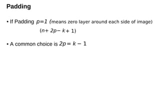 Padding
• If Padding
• A common choice is
(n − k
+ 2p + 1)
p=1 (means zero layer around each side of image)
2p= k − 1
 