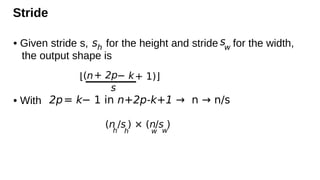 Stride
• Given stride s, for the height and stride for the width,
the output shape is
• With
sh
sw
2p= k− 1 in n+2p-k+1 → n → n/s
(n
h
/s
h
) × (n
w
/s
w
)
(n − k+ 1)
+ 2p
s
⌊ ⌋
 