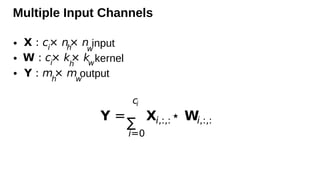 Multiple Input Channels
• input
• kernel
• output
X : ci
× nh
× nw
W : ci
× kh
× kw
Y : mh
× mw
Y =
ci
∑
i=0
Xi,:,:⋆ Wi,:,:
 