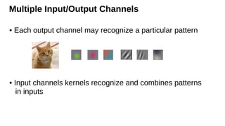 Multiple Input/Output Channels
• Each output channel may recognize a particular pattern
• Input channels kernels recognize and combines patterns
in inputs
 