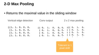 2-D Max Pooling
• Returns the maximal value in the sliding window
Conv output 2 x 2 max pooling
Vertical edge detection
Tolerant to 1
pixel shift
 