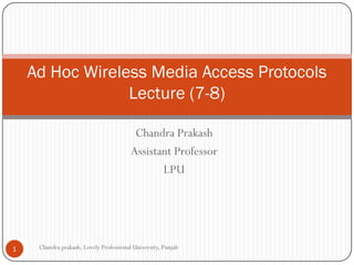 Chandra Prakash
Assistant Professor
LPU
Ad Hoc Wireless Media Access Protocols
Lecture (7-8)
1 Chandra prakash, Lovely Professional University, Punjab
 