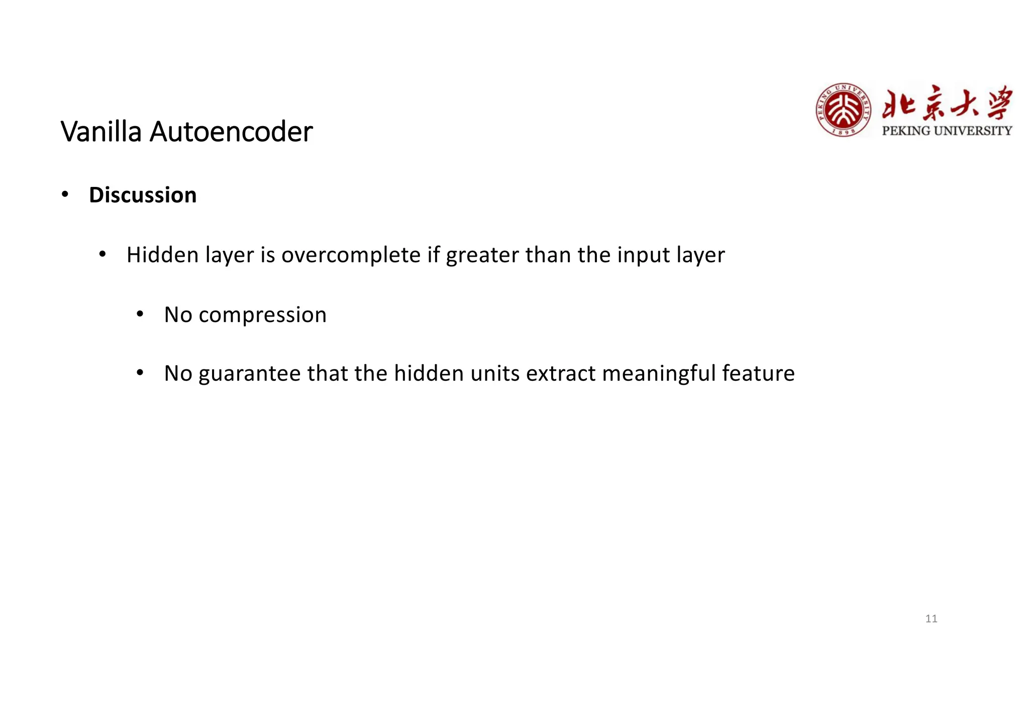 11
Vanilla Autoencoder
• Discussion
• Hidden layer is overcomplete if greater than the input layer
• No compression
• No guarantee that the hidden units extract meaningful feature
 