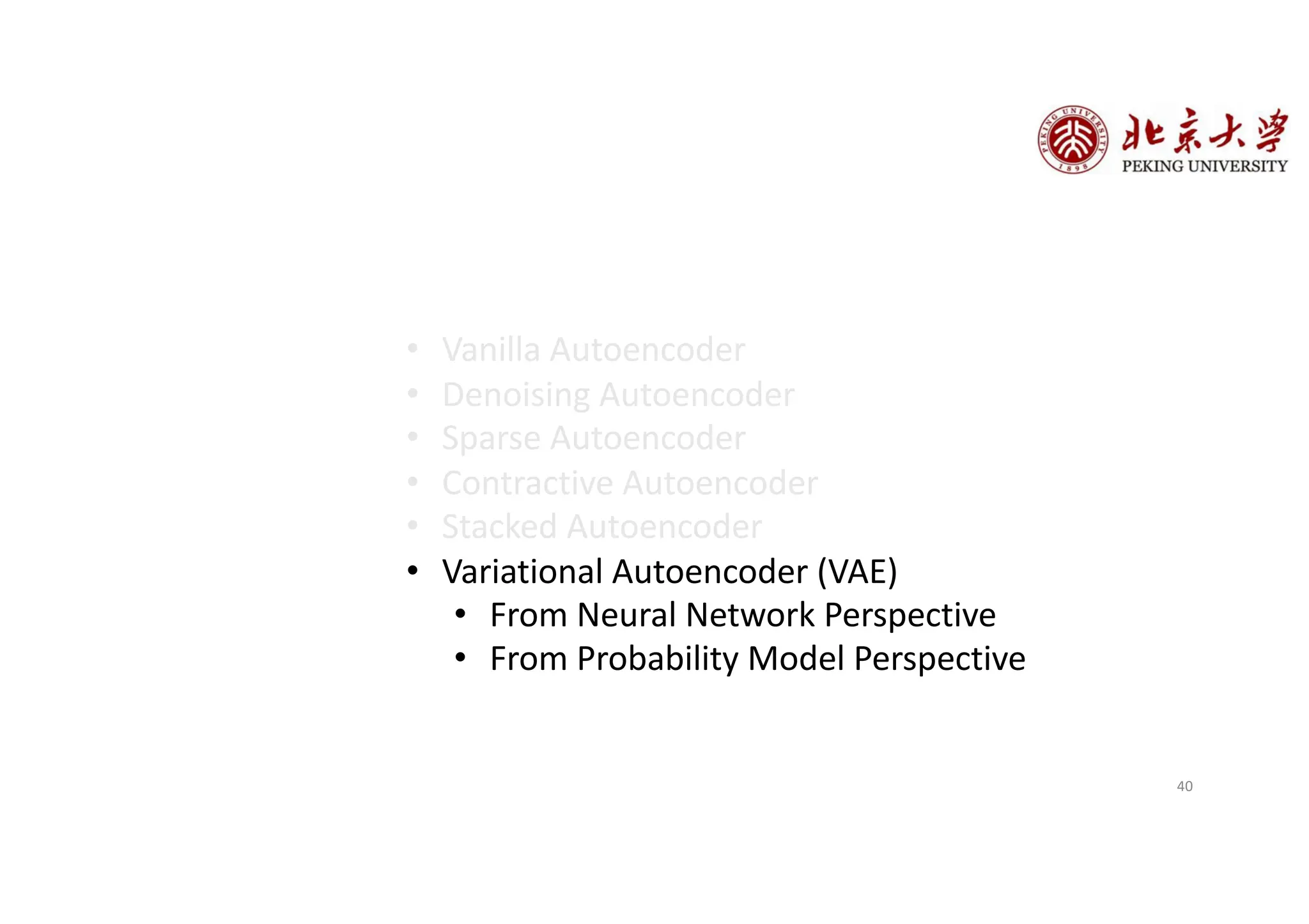 • Vanilla Autoencoder
• Denoising Autoencoder
• Sparse Autoencoder
• Contractive Autoencoder
• Stacked Autoencoder
• Variational Autoencoder (VAE)
• From Neural Network Perspective
• From Probability Model Perspective
40
 