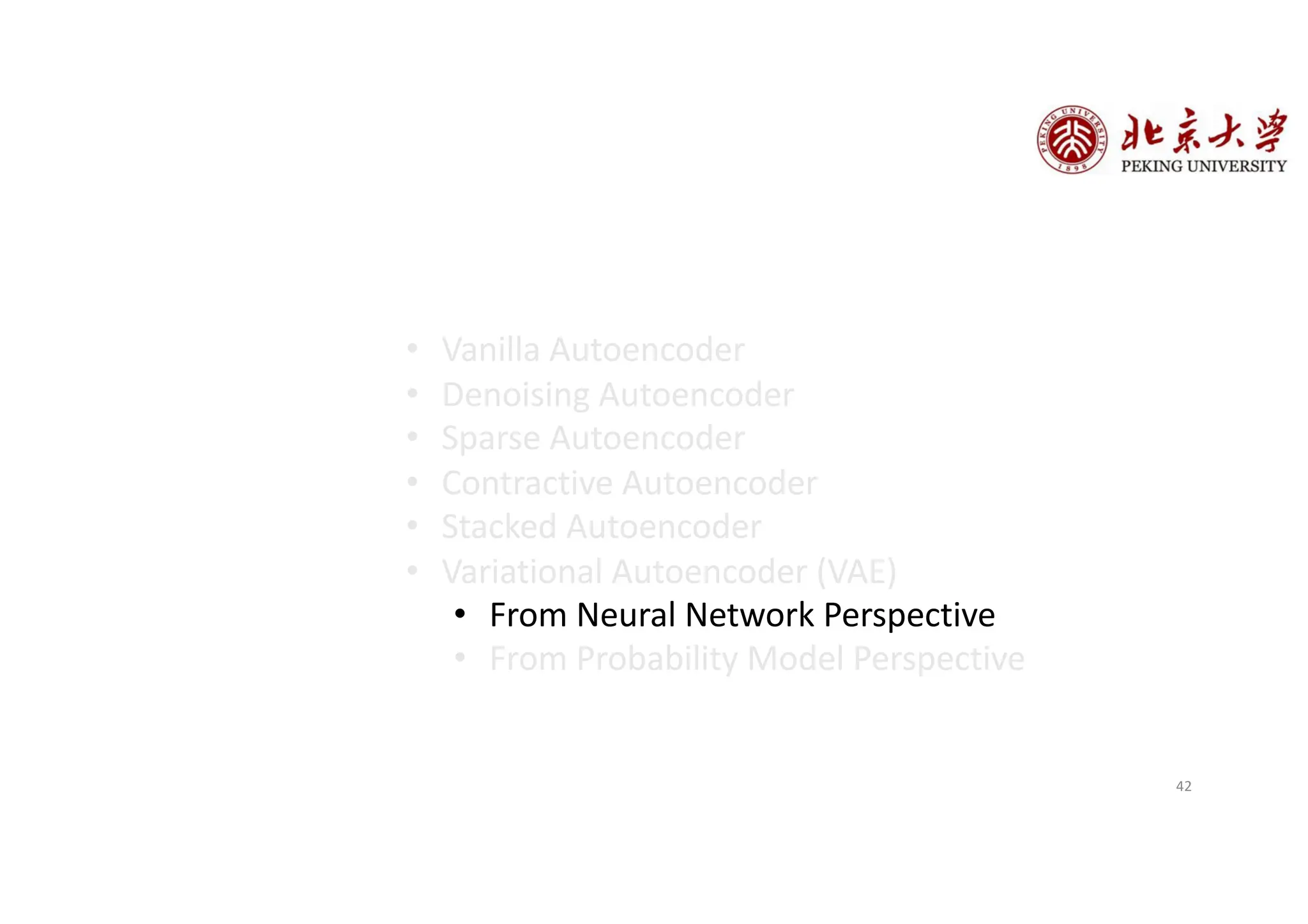 • Vanilla Autoencoder
• Denoising Autoencoder
• Sparse Autoencoder
• Contractive Autoencoder
• Stacked Autoencoder
• Variational Autoencoder (VAE)
• From Neural Network Perspective
• From Probability Model Perspective
42
 