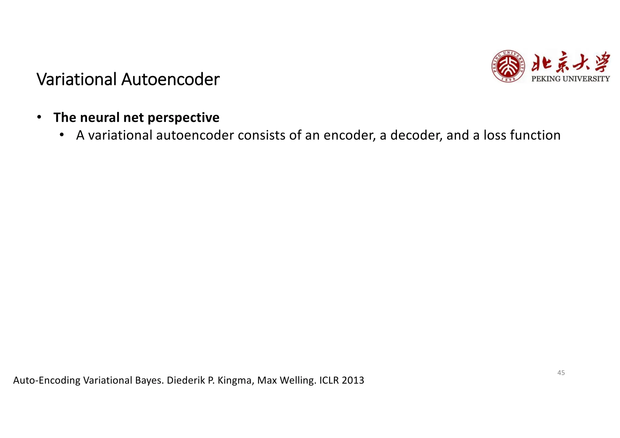 45
Variational Autoencoder
• The neural net perspective
• A variational autoencoder consists of an encoder, a decoder, and a loss function
Auto-Encoding Variational Bayes. Diederik P. Kingma, Max Welling. ICLR 2013
 