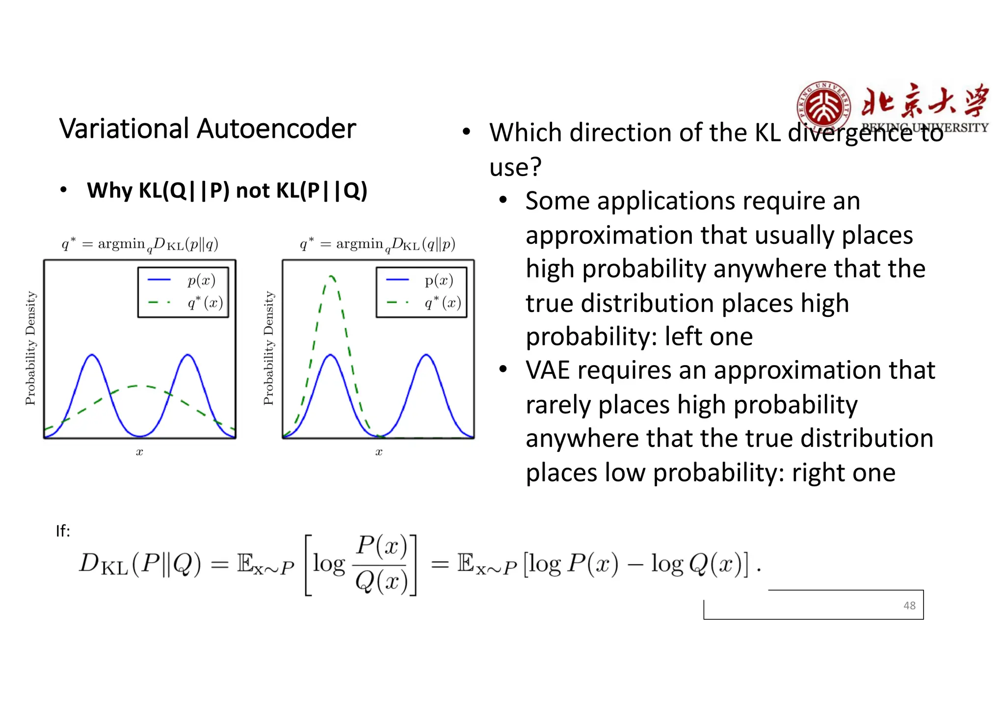 48
• Which direction of the KL divergence to
use?
• Some applications require an
approximation that usually places
high probability anywhere that the
true distribution places high
probability: left one
• VAE requires an approximation that
rarely places high probability
anywhere that the true distribution
places low probability: right one
Variational Autoencoder
• Why KL(Q||P) not KL(P||Q)
If:
 