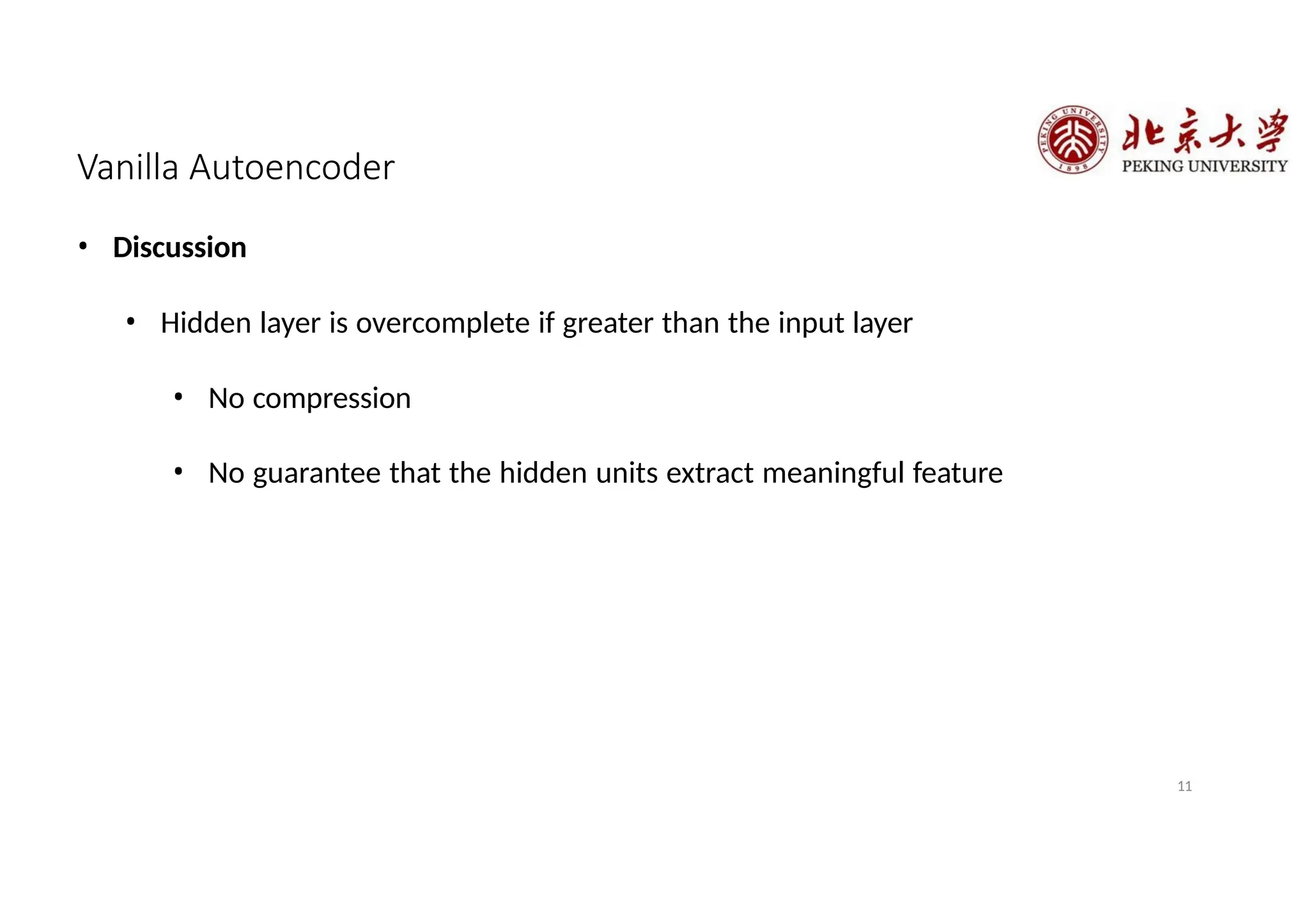 Vanilla Autoencoder
11
• Discussion
• Hidden layer is overcomplete if greater than the input layer
• No compression
• No guarantee that the hidden units extract meaningful feature
 
