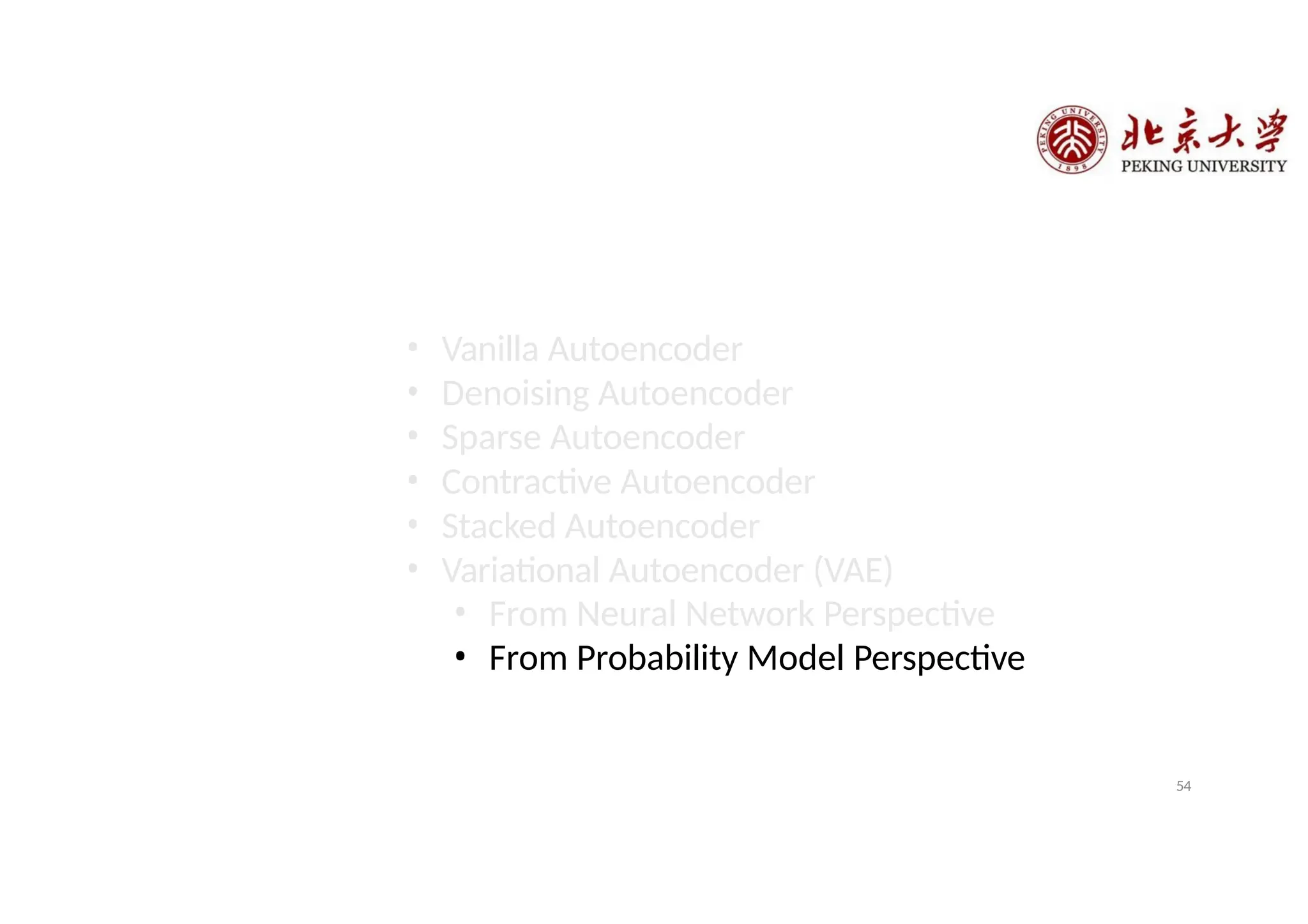 • Vanilla Autoencoder
• Denoising Autoencoder
• Sparse Autoencoder
• Contractive Autoencoder
• Stacked Autoencoder
• Variational Autoencoder (VAE)
• From Neural Network Perspective
• From Probability Model Perspective
54
 