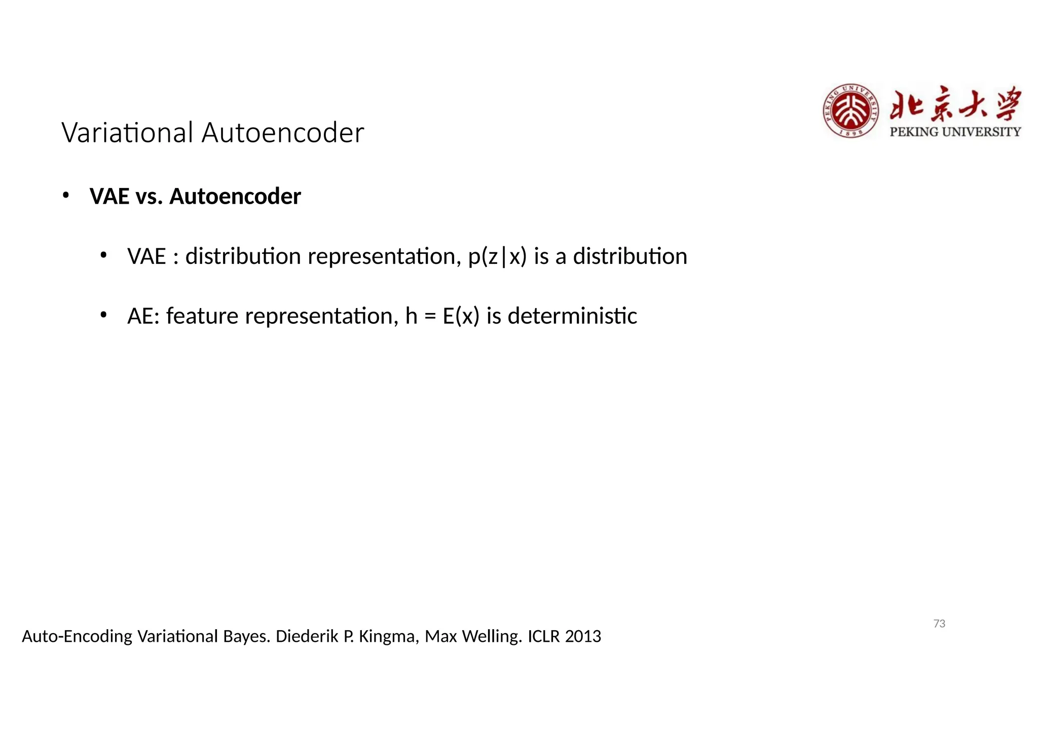 Variational Autoencoder
73
Auto-Encoding Variational Bayes. Diederik P. Kingma, Max Welling. ICLR 2013
• VAE vs. Autoencoder
• VAE : distribution representation, p(z|x) is a distribution
• AE: feature representation, h = E(x) is deterministic
 
