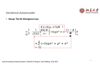 Variational Autoencoder
• Recap: The KL Divergence Loss
𝐾𝐿(𝒩(𝜇, 𝜎2)||𝒩
0,1 )
1
2
=
O
1
2𝜋𝜎
2
– 𝑥–𝜇
5
2σ5
𝑒 −𝑙𝑜𝑔𝜎2 + 𝑥2
−
𝑥 − 𝜇
2
�
�
2
𝑑
𝑥
2
=
1
(−𝑙𝑜𝑔𝜎2 + 𝜇2 + 𝜎2
− 1)
69
Auto-Encoding Variational Bayes. Diederik P. Kingma, Max Welling. ICLR 2013
 