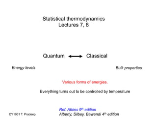 CY1001 T. Pradeep
Quantum Classical
Various forms of energies.
Everything turns out to be controlled by temperature
Statistical thermodynamics
Lectures 7, 8
Ref. Atkins 9th edition
Alberty, Silbey, Bawendi 4th edition
Energy levels Bulk properties
 
